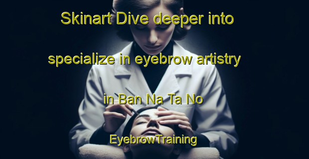 Skinart Dive deeper into specialize in eyebrow artistry in Ban Na Ta No | EyebrowTraining | EyebrowClasses | SkinartTraining-Thailand