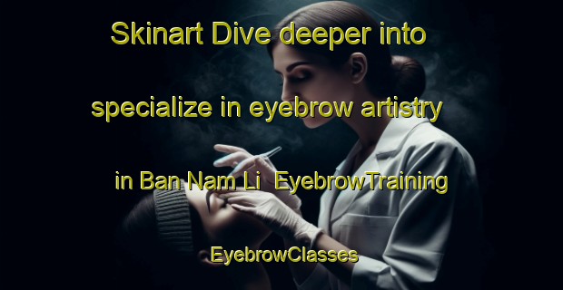 Skinart Dive deeper into specialize in eyebrow artistry in Ban Nam Li | EyebrowTraining | EyebrowClasses | SkinartTraining-Thailand