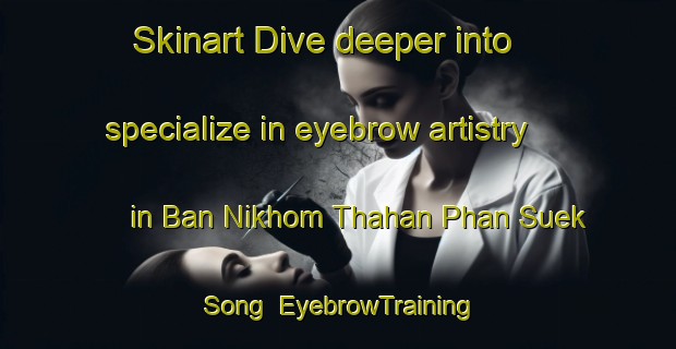 Skinart Dive deeper into specialize in eyebrow artistry in Ban Nikhom Thahan Phan Suek Song | EyebrowTraining | EyebrowClasses | SkinartTraining-Thailand