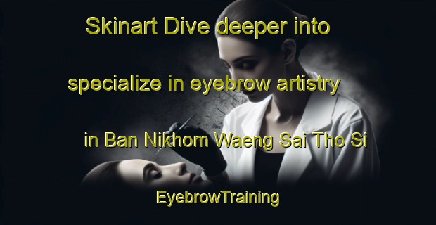 Skinart Dive deeper into specialize in eyebrow artistry in Ban Nikhom Waeng Sai Tho Si | EyebrowTraining | EyebrowClasses | SkinartTraining-Thailand