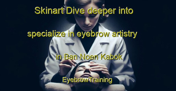 Skinart Dive deeper into specialize in eyebrow artistry in Ban Noen Kabok | EyebrowTraining | EyebrowClasses | SkinartTraining-Thailand