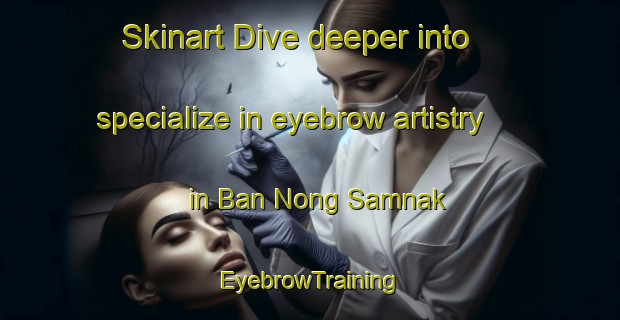 Skinart Dive deeper into specialize in eyebrow artistry in Ban Nong Samnak | EyebrowTraining | EyebrowClasses | SkinartTraining-Thailand