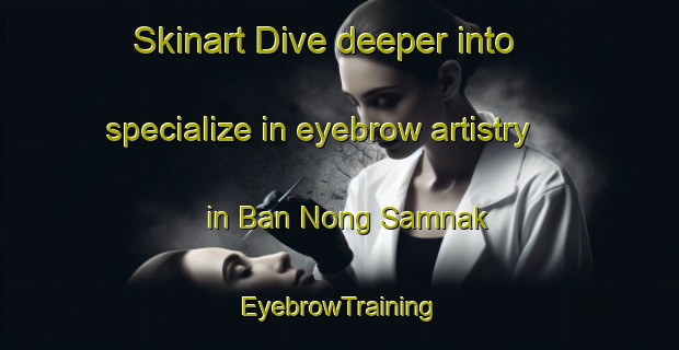 Skinart Dive deeper into specialize in eyebrow artistry in Ban Nong Samnak | EyebrowTraining | EyebrowClasses | SkinartTraining-Thailand