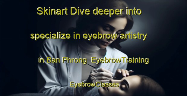 Skinart Dive deeper into specialize in eyebrow artistry in Ban Phrong | EyebrowTraining | EyebrowClasses | SkinartTraining-Thailand