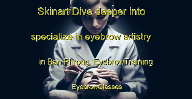 Skinart Dive deeper into specialize in eyebrow artistry in Ban Phrong | EyebrowTraining | EyebrowClasses | SkinartTraining-Thailand