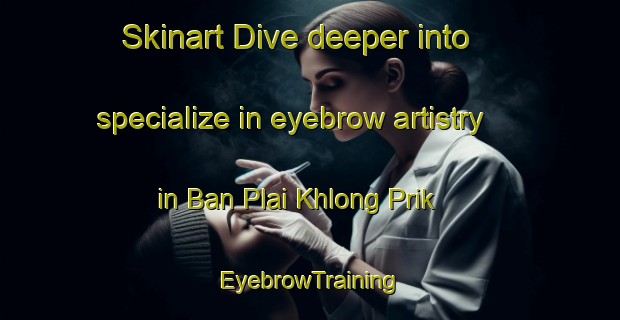 Skinart Dive deeper into specialize in eyebrow artistry in Ban Plai Khlong Prik | EyebrowTraining | EyebrowClasses | SkinartTraining-Thailand
