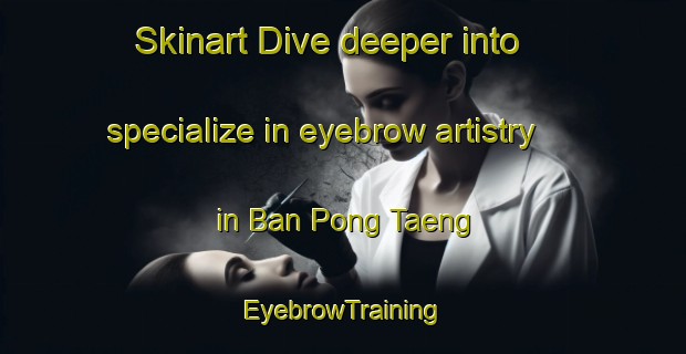 Skinart Dive deeper into specialize in eyebrow artistry in Ban Pong Taeng | EyebrowTraining | EyebrowClasses | SkinartTraining-Thailand