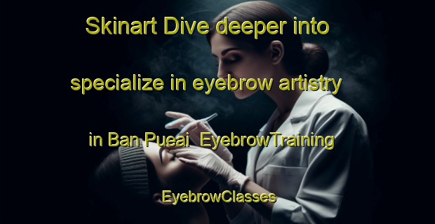 Skinart Dive deeper into specialize in eyebrow artistry in Ban Pueai | EyebrowTraining | EyebrowClasses | SkinartTraining-Thailand