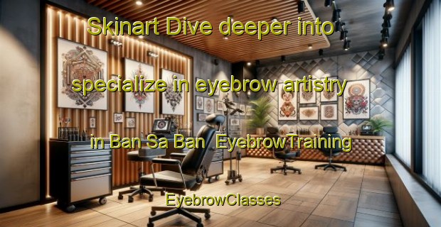 Skinart Dive deeper into specialize in eyebrow artistry in Ban Sa Ban | EyebrowTraining | EyebrowClasses | SkinartTraining-Thailand