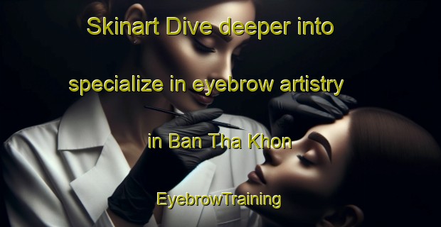Skinart Dive deeper into specialize in eyebrow artistry in Ban Tha Khon | EyebrowTraining | EyebrowClasses | SkinartTraining-Thailand
