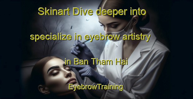Skinart Dive deeper into specialize in eyebrow artistry in Ban Tham Hai | EyebrowTraining | EyebrowClasses | SkinartTraining-Thailand