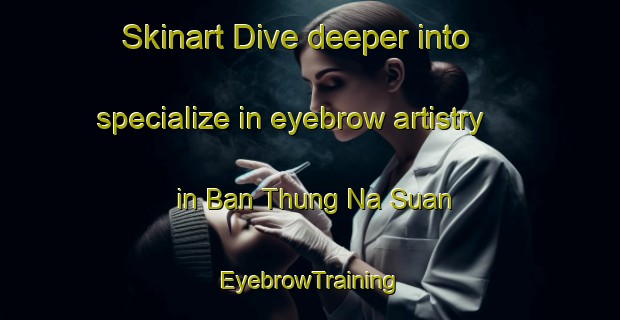 Skinart Dive deeper into specialize in eyebrow artistry in Ban Thung Na Suan | EyebrowTraining | EyebrowClasses | SkinartTraining-Thailand