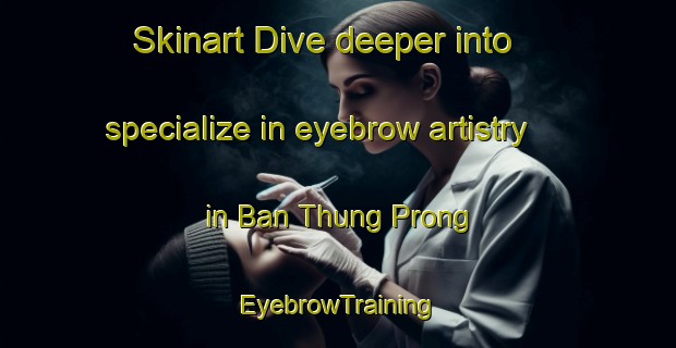 Skinart Dive deeper into specialize in eyebrow artistry in Ban Thung Prong | EyebrowTraining | EyebrowClasses | SkinartTraining-Thailand