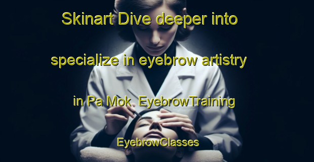 Skinart Dive deeper into specialize in eyebrow artistry in Pa Mok | EyebrowTraining | EyebrowClasses | SkinartTraining-Thailand