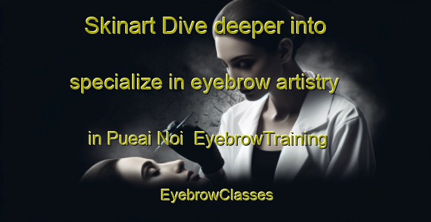 Skinart Dive deeper into specialize in eyebrow artistry in Pueai Noi | EyebrowTraining | EyebrowClasses | SkinartTraining-Thailand