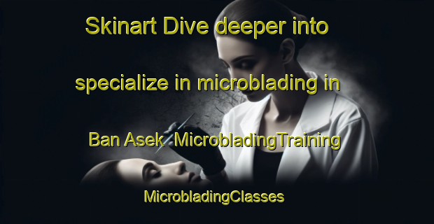 Skinart Dive deeper into specialize in microblading in Ban Asek | MicrobladingTraining | MicrobladingClasses | SkinartTraining-Thailand