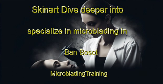 Skinart Dive deeper into specialize in microblading in Ban Bosot | MicrobladingTraining | MicrobladingClasses | SkinartTraining-Thailand