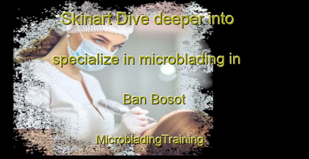 Skinart Dive deeper into specialize in microblading in Ban Bosot | MicrobladingTraining | MicrobladingClasses | SkinartTraining-Thailand