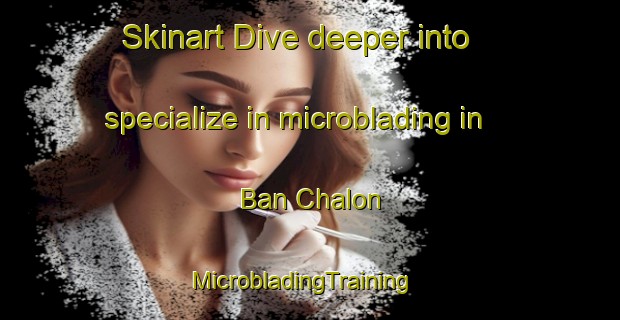 Skinart Dive deeper into specialize in microblading in Ban Chalon | MicrobladingTraining | MicrobladingClasses | SkinartTraining-Thailand