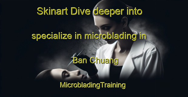 Skinart Dive deeper into specialize in microblading in Ban Chuang | #MicrobladingTraining #MicrobladingClasses #SkinartTraining-Thailand