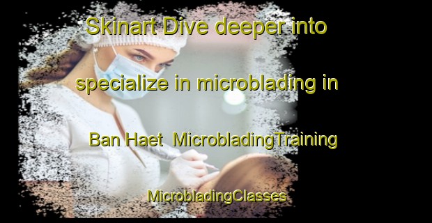 Skinart Dive deeper into specialize in microblading in Ban Haet | #MicrobladingTraining #MicrobladingClasses #SkinartTraining-Thailand