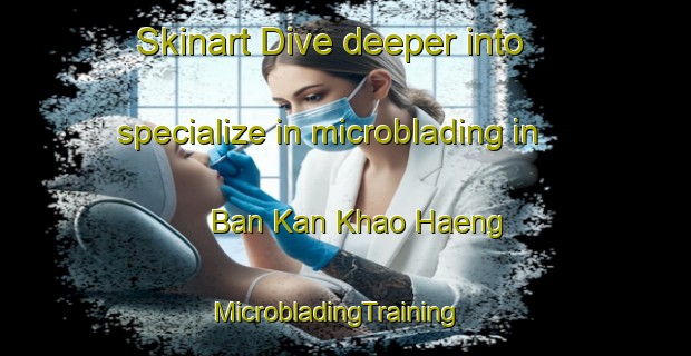 Skinart Dive deeper into specialize in microblading in Ban Kan Khao Haeng | MicrobladingTraining | MicrobladingClasses | SkinartTraining-Thailand