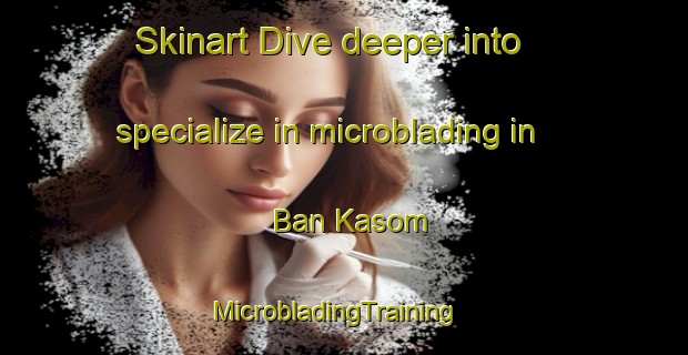 Skinart Dive deeper into specialize in microblading in Ban Kasom | MicrobladingTraining | MicrobladingClasses | SkinartTraining-Thailand