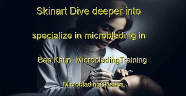 Skinart Dive deeper into specialize in microblading in Ban Khun | #MicrobladingTraining #MicrobladingClasses #SkinartTraining-Thailand