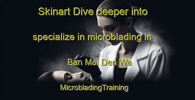 Skinart Dive deeper into specialize in microblading in Ban Mai Den Wa | MicrobladingTraining | MicrobladingClasses | SkinartTraining-Thailand