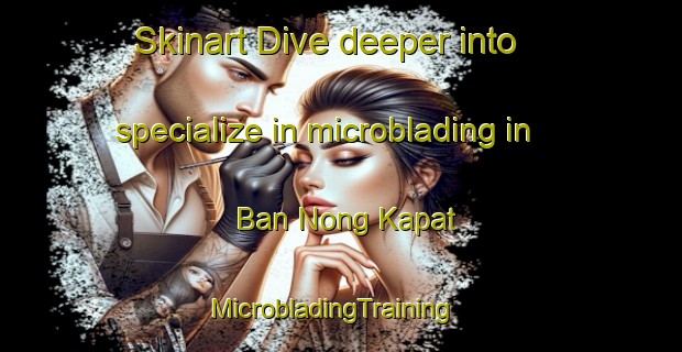 Skinart Dive deeper into specialize in microblading in Ban Nong Kapat | MicrobladingTraining | MicrobladingClasses | SkinartTraining-Thailand
