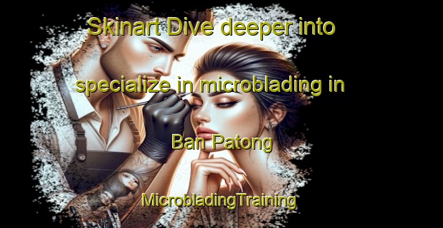 Skinart Dive deeper into specialize in microblading in Ban Patong | #MicrobladingTraining #MicrobladingClasses #SkinartTraining-Thailand