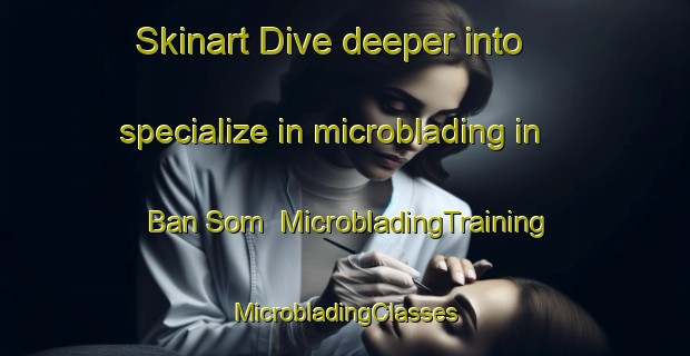 Skinart Dive deeper into specialize in microblading in Ban Som | #MicrobladingTraining #MicrobladingClasses #SkinartTraining-Thailand