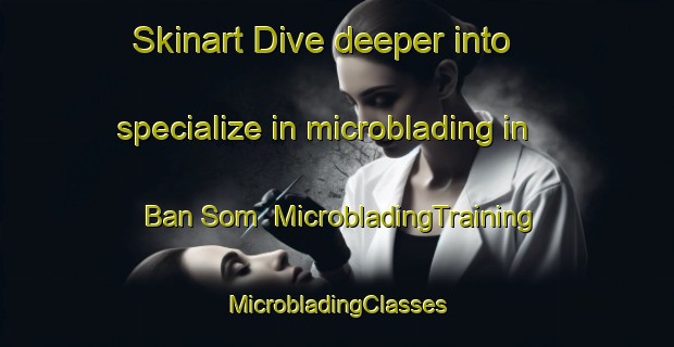 Skinart Dive deeper into specialize in microblading in Ban Som | #MicrobladingTraining #MicrobladingClasses #SkinartTraining-Thailand