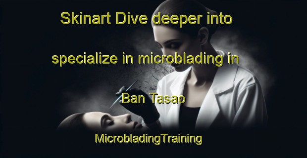 Skinart Dive deeper into specialize in microblading in Ban Tasao | MicrobladingTraining | MicrobladingClasses | SkinartTraining-Thailand