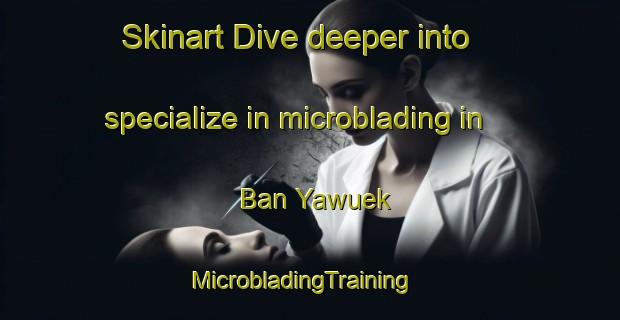 Skinart Dive deeper into specialize in microblading in Ban Yawuek | MicrobladingTraining | MicrobladingClasses | SkinartTraining-Thailand
