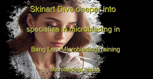 Skinart Dive deeper into specialize in microblading in Bang Len | MicrobladingTraining | MicrobladingClasses | SkinartTraining-Thailand