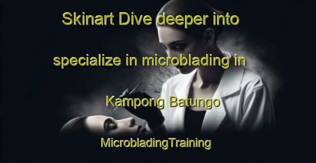 Skinart Dive deeper into specialize in microblading in Kampong Batungo | #MicrobladingTraining #MicrobladingClasses #SkinartTraining-Thailand