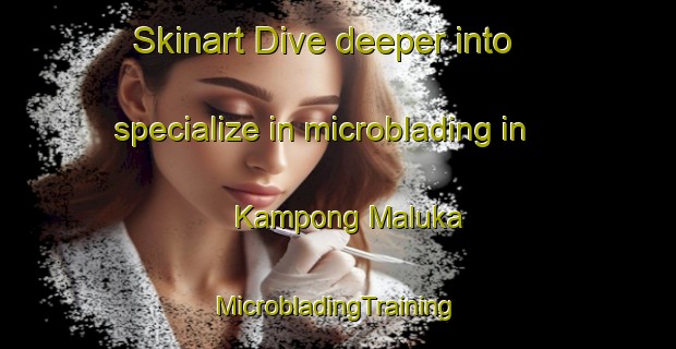 Skinart Dive deeper into specialize in microblading in Kampong Maluka | #MicrobladingTraining #MicrobladingClasses #SkinartTraining-Thailand