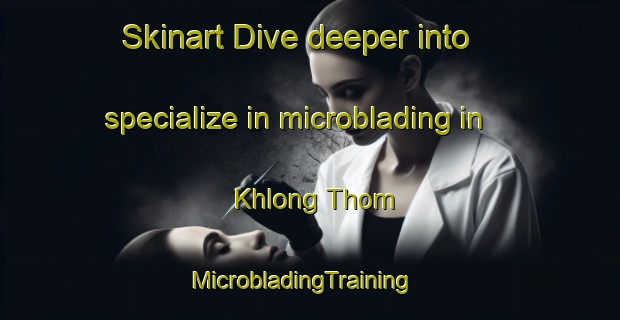 Skinart Dive deeper into specialize in microblading in Khlong Thom | MicrobladingTraining | MicrobladingClasses | SkinartTraining-Thailand