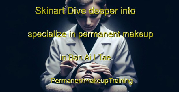 Skinart Dive deeper into specialize in permanent makeup in Ban Ai I Tae | PermanentmakeupTraining | PermanentmakeupClasses | SkinartTraining-Thailand