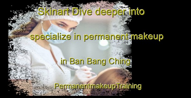 Skinart Dive deeper into specialize in permanent makeup in Ban Bang Ching | PermanentmakeupTraining | PermanentmakeupClasses | SkinartTraining-Thailand