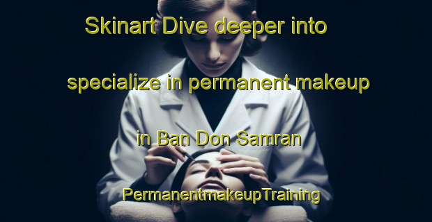 Skinart Dive deeper into specialize in permanent makeup in Ban Don Samran | PermanentmakeupTraining | PermanentmakeupClasses | SkinartTraining-Thailand
