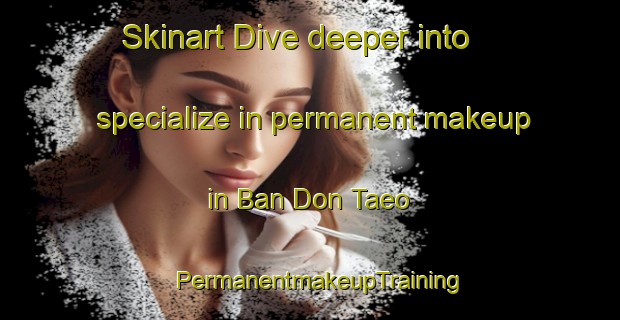 Skinart Dive deeper into specialize in permanent makeup in Ban Don Taeo | PermanentmakeupTraining | PermanentmakeupClasses | SkinartTraining-Thailand