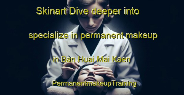Skinart Dive deeper into specialize in permanent makeup in Ban Huai Mai Kaen | PermanentmakeupTraining | PermanentmakeupClasses | SkinartTraining-Thailand