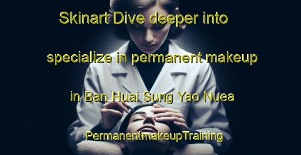 Skinart Dive deeper into specialize in permanent makeup in Ban Huai Sung Yao Nuea | PermanentmakeupTraining | PermanentmakeupClasses | SkinartTraining-Thailand