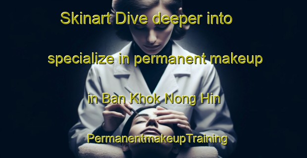 Skinart Dive deeper into specialize in permanent makeup in Ban Khok Nong Hin | PermanentmakeupTraining | PermanentmakeupClasses | SkinartTraining-Thailand