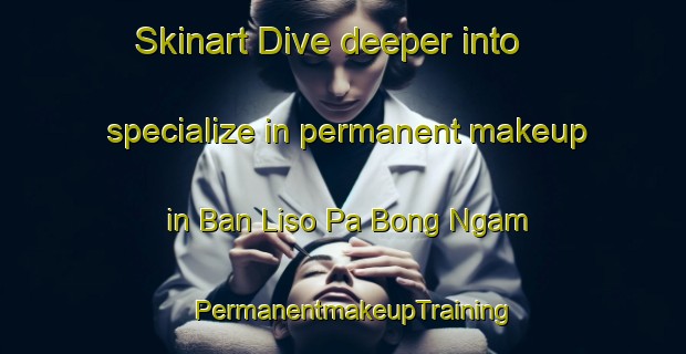 Skinart Dive deeper into specialize in permanent makeup in Ban Liso Pa Bong Ngam | PermanentmakeupTraining | PermanentmakeupClasses | SkinartTraining-Thailand