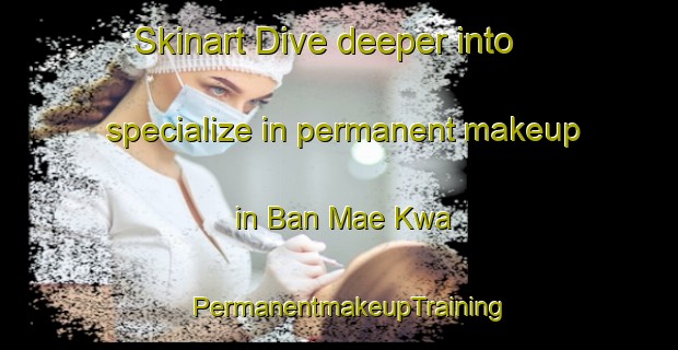 Skinart Dive deeper into specialize in permanent makeup in Ban Mae Kwa | PermanentmakeupTraining | PermanentmakeupClasses | SkinartTraining-Thailand