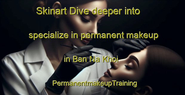 Skinart Dive deeper into specialize in permanent makeup in Ban Na Khoi | PermanentmakeupTraining | PermanentmakeupClasses | SkinartTraining-Thailand