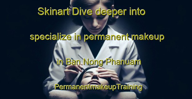 Skinart Dive deeper into specialize in permanent makeup in Ban Nong Phanuam | PermanentmakeupTraining | PermanentmakeupClasses | SkinartTraining-Thailand
